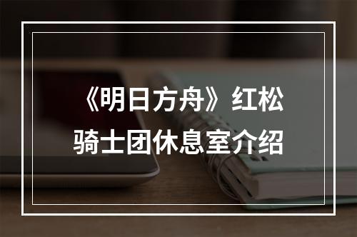 《明日方舟》红松骑士团休息室介绍