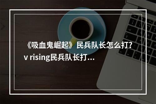 《吸血鬼崛起》民兵队长怎么打？v rising民兵队长打法分享