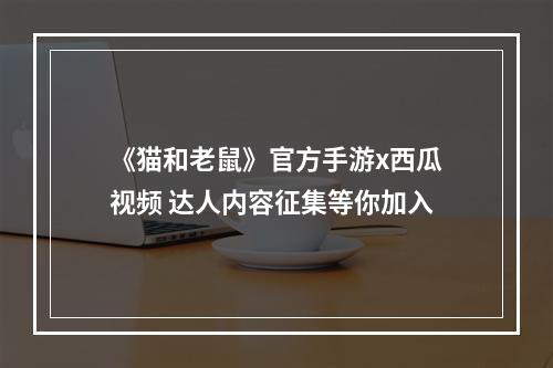 《猫和老鼠》官方手游x西瓜视频 达人内容征集等你加入