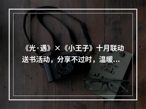 《光·遇》×《小王子》十月联动送书活动，分享不过时，温暖再延续！