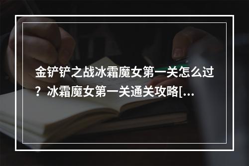 金铲铲之战冰霜魔女第一关怎么过？冰霜魔女第一关通关攻略[多图]