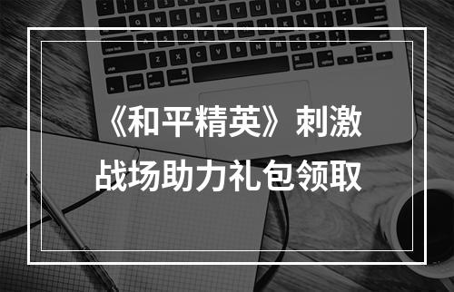 《和平精英》刺激战场助力礼包领取