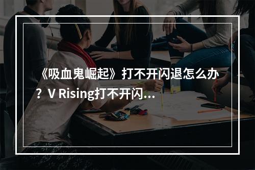 《吸血鬼崛起》打不开闪退怎么办？V Rising打不开闪退解决方法分享