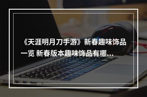 《天涯明月刀手游》新春趣味饰品一览 新春版本趣味饰品有哪些