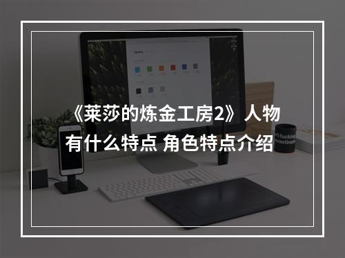 《莱莎的炼金工房2》人物有什么特点 角色特点介绍