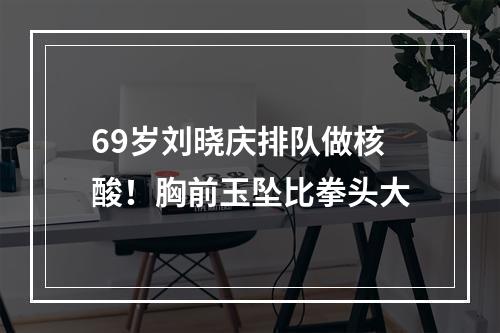 69岁刘晓庆排队做核酸！胸前玉坠比拳头大