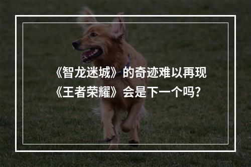 《智龙迷城》的奇迹难以再现《王者荣耀》会是下一个吗？