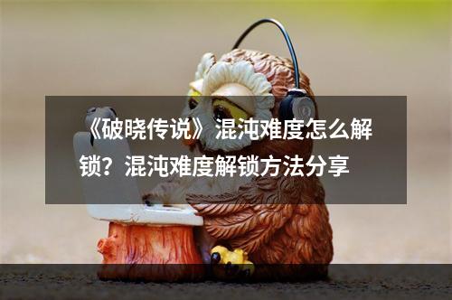 《破晓传说》混沌难度怎么解锁？混沌难度解锁方法分享