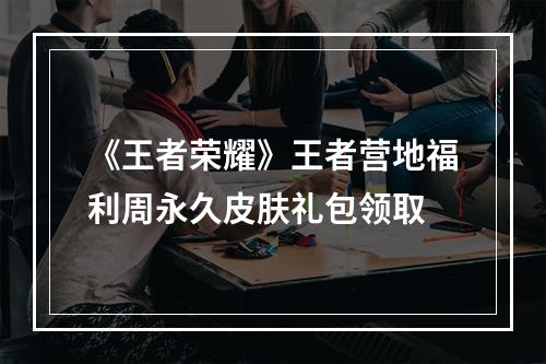 《王者荣耀》王者营地福利周永久皮肤礼包领取