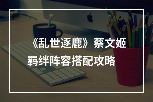 《乱世逐鹿》蔡文姬羁绊阵容搭配攻略