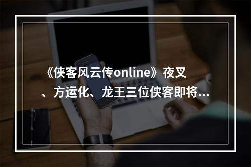 《侠客风云传online》夜叉、方运化、龙王三位侠客即将觉醒！