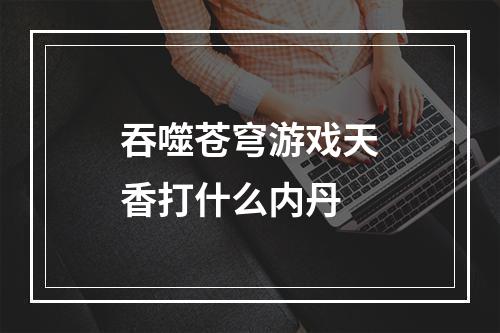 吞噬苍穹游戏天香打什么内丹