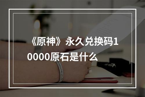 《原神》永久兑换码10000原石是什么