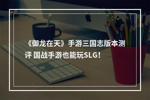 《御龙在天》手游三国志版本测评 国战手游也能玩SLG！