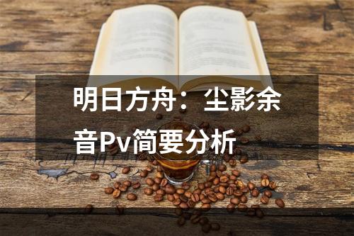 明日方舟：尘影余音Pv简要分析