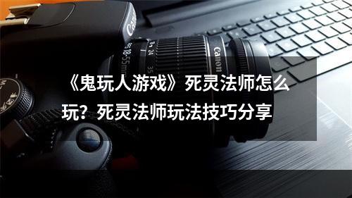 《鬼玩人游戏》死灵法师怎么玩？死灵法师玩法技巧分享