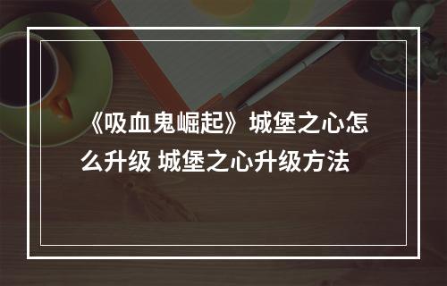 《吸血鬼崛起》城堡之心怎么升级 城堡之心升级方法