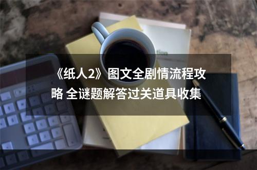 《纸人2》图文全剧情流程攻略 全谜题解答过关道具收集