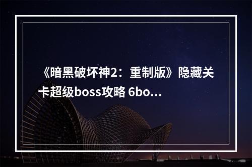 《暗黑破坏神2：重制版》隐藏关卡超级boss攻略 6boss红门钥匙攻略