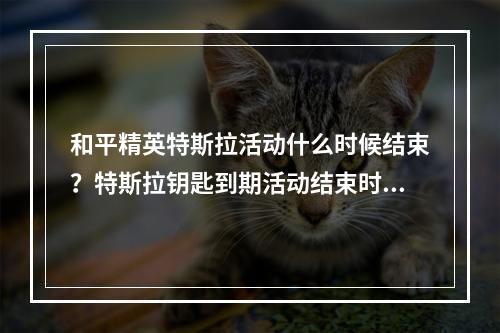 和平精英特斯拉活动什么时候结束？特斯拉钥匙到期活动结束时间介绍[多图]