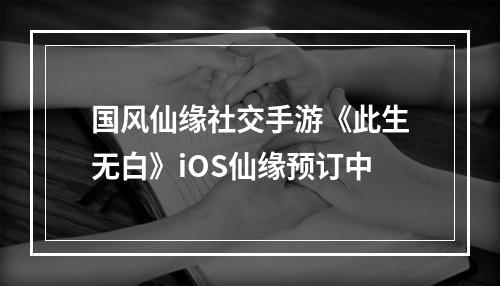 国风仙缘社交手游《此生无白》iOS仙缘预订中