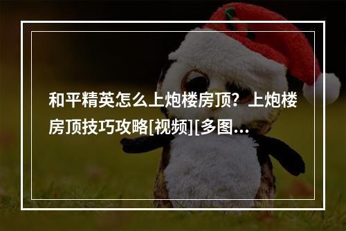 和平精英怎么上炮楼房顶？上炮楼房顶技巧攻略[视频][多图]