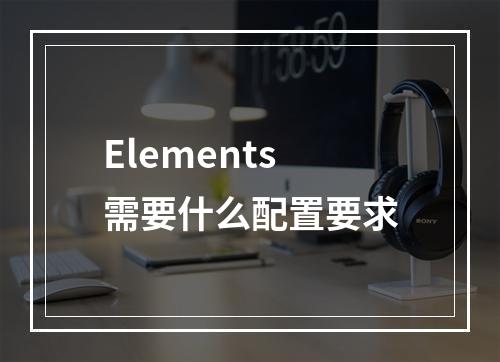 Elements需要什么配置要求