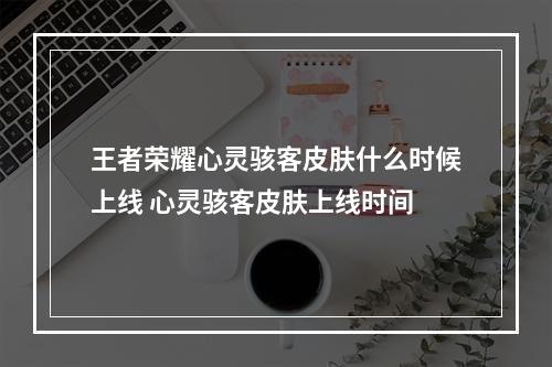 王者荣耀心灵骇客皮肤什么时候上线 心灵骇客皮肤上线时间