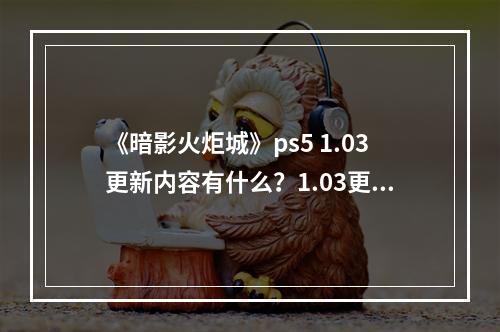 《暗影火炬城》ps5 1.03更新内容有什么？1.03更新内容一览