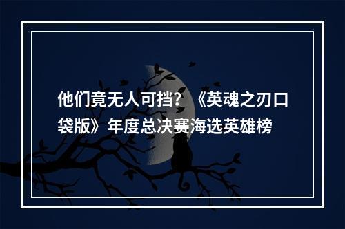 他们竟无人可挡？《英魂之刃口袋版》年度总决赛海选英雄榜