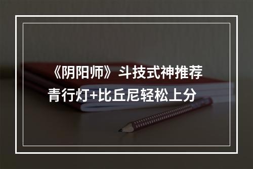 《阴阳师》斗技式神推荐 青行灯+比丘尼轻松上分