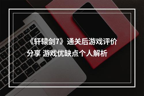 《轩辕剑7》通关后游戏评价分享 游戏优缺点个人解析