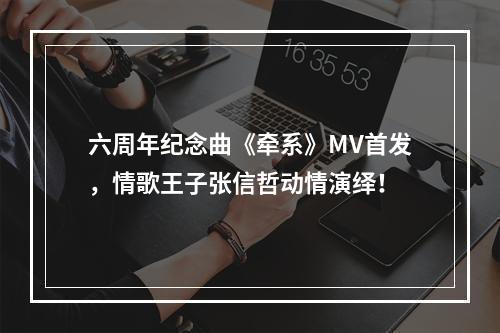 六周年纪念曲《牵系》MV首发，情歌王子张信哲动情演绎！