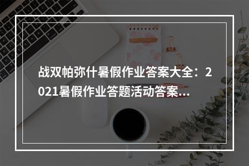 战双帕弥什暑假作业答案大全：2021暑假作业答题活动答案一览[多图]