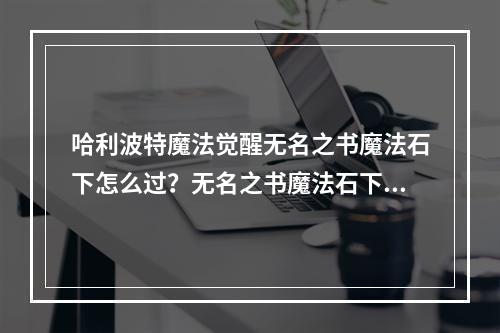 哈利波特魔法觉醒无名之书魔法石下怎么过？无名之书魔法石下通关教学[多图]