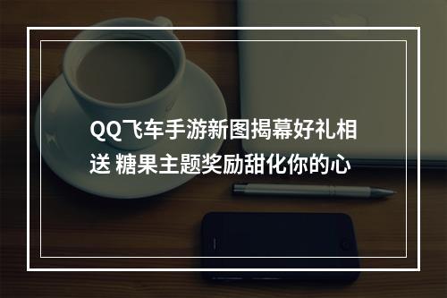 QQ飞车手游新图揭幕好礼相送 糖果主题奖励甜化你的心