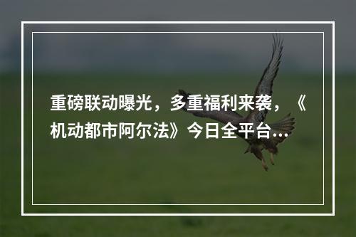 重磅联动曝光，多重福利来袭，《机动都市阿尔法》今日全平台公测开启