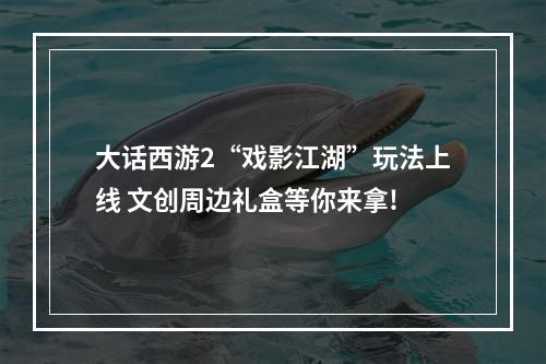 大话西游2“戏影江湖”玩法上线 文创周边礼盒等你来拿!