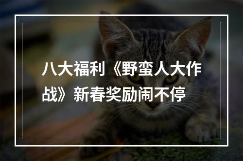 八大福利《野蛮人大作战》新春奖励闹不停