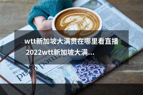 wtt新加坡大满贯在哪里看直播 2022wtt新加坡大满贯直播地址分享