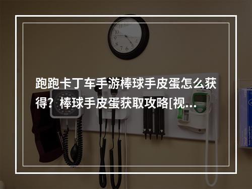 跑跑卡丁车手游棒球手皮蛋怎么获得？棒球手皮蛋获取攻略[视频][多图]