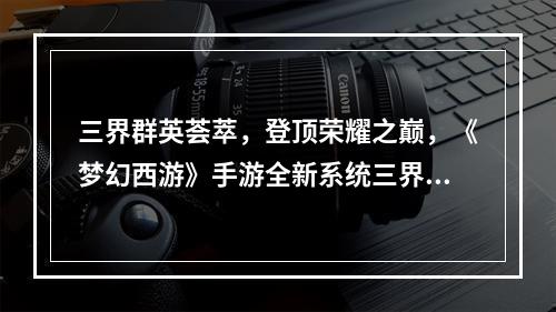 三界群英荟萃，登顶荣耀之巅，《梦幻西游》手游全新系统三界重器恢弘开启！