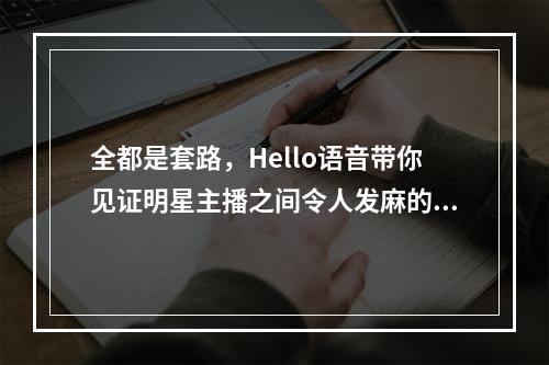 全都是套路，Hello语音带你见证明星主播之间令人发麻的情话