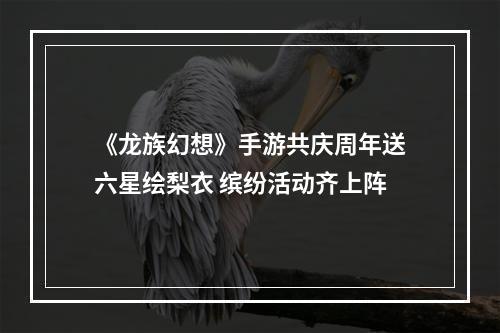 《龙族幻想》手游共庆周年送六星绘梨衣 缤纷活动齐上阵