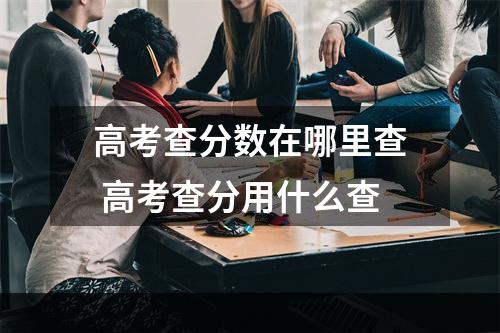 高考查分数在哪里查 高考查分用什么查