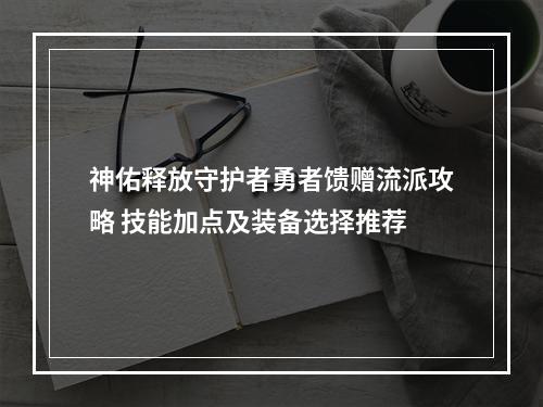 神佑释放守护者勇者馈赠流派攻略 技能加点及装备选择推荐