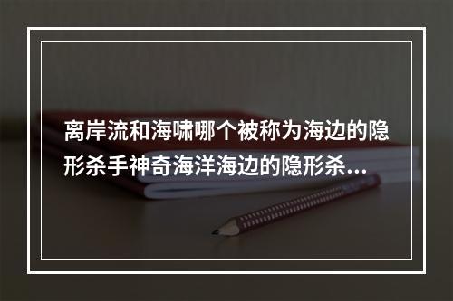 离岸流和海啸哪个被称为海边的隐形杀手神奇海洋海边的隐形杀手