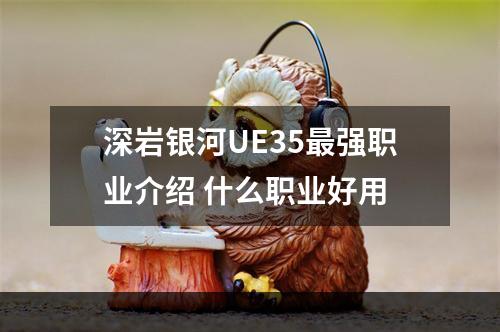 深岩银河UE35最强职业介绍 什么职业好用