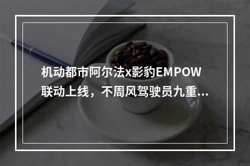 机动都市阿尔法x影豹EMPOW联动上线，不周风驾驶员九重同步来袭！