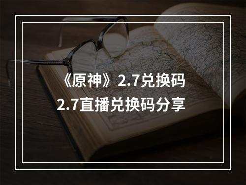 《原神》2.7兑换码 2.7直播兑换码分享